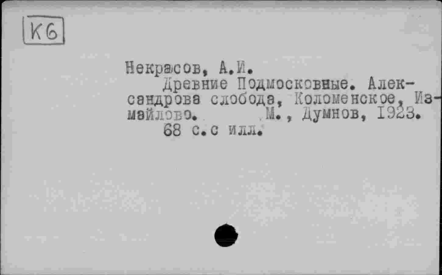 ﻿Некрасов, А.И.
древние Подмосковные. Александрова слобода, Коломенское, Из майлово. . М., Думнов, 1923.
68 с. с илл.